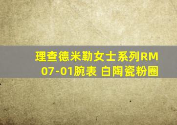 理查德米勒女士系列RM 07-01腕表 白陶瓷粉圈